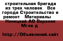 строительная бригада из трех человек - Все города Строительство и ремонт » Материалы   . Ненецкий АО,Верхняя Мгла д.